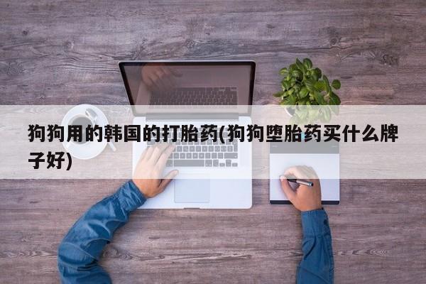 哪个网店有打胎药卖狗狗用的韩国的打胎药(狗狗堕胎药买什么牌子好)