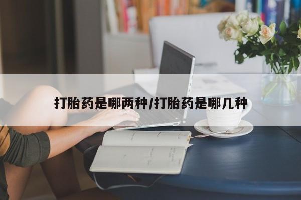 哪个网店有打胎药卖打胎药是哪两种/打胎药是哪几种
