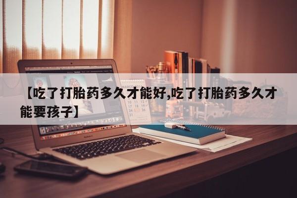 哪个网店有打胎药卖【吃了打胎药多久才能好,吃了打胎药多久才能要孩子】