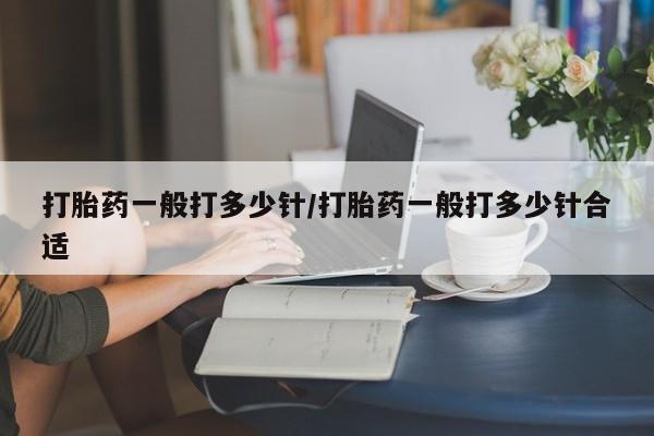 哪个网店有打胎药卖打胎药一般打多少针/打胎药一般打多少针合适