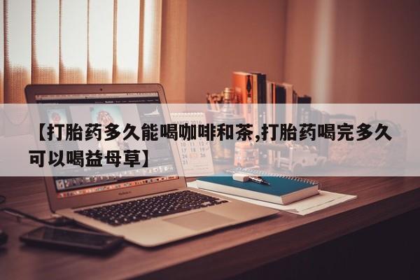 哪个网店有打胎药卖【打胎药多久能喝咖啡和茶,打胎药喝完多久可以喝益母草】