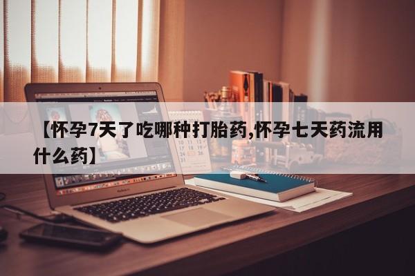 哪个网店有打胎药卖【怀孕7天了吃哪种打胎药,怀孕七天药流用什么药】