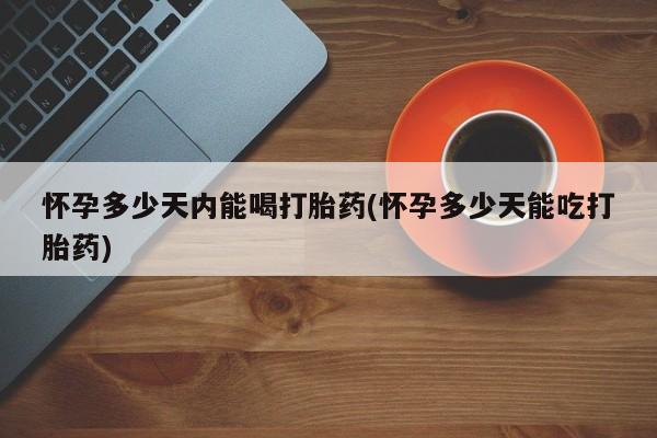 哪个网店有打胎药卖怀孕多少天内能喝打胎药(怀孕多少天能吃打胎药)