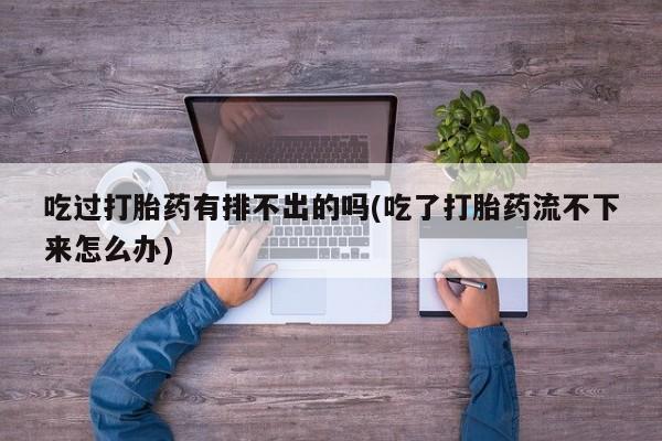哪个网店有打胎药卖吃过打胎药有排不出的吗(吃了打胎药流不下来怎么办)
