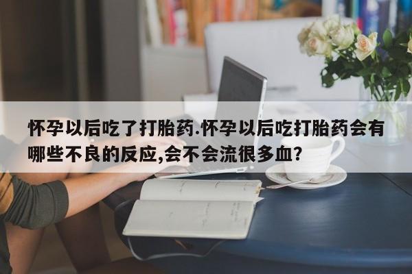 哪个网店有打胎药卖怀孕以后吃了打胎药.怀孕以后吃打胎药会有哪些不良的反应,会不会流很多血？