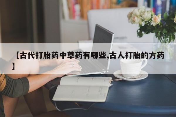 哪个网店有打胎药卖【古代打胎药中草药有哪些,古人打胎的方药】