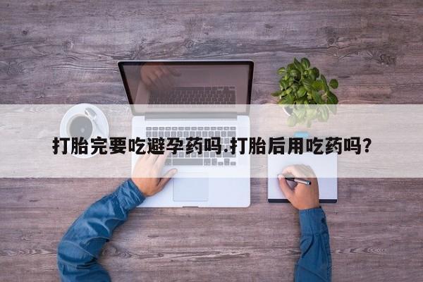 哪个网店有打胎药卖打胎完要吃避孕药吗.打胎后用吃药吗？