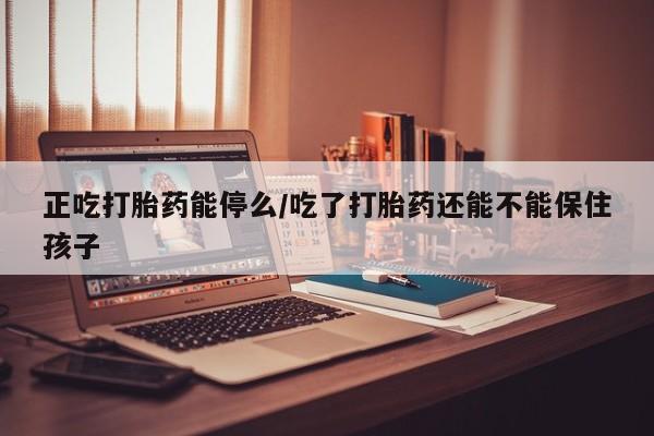 哪个网店有打胎药卖正吃打胎药能停么/吃了打胎药还能不能保住孩子