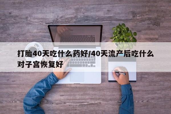 哪个网店有打胎药卖打胎40天吃什么药好/40天流产后吃什么对子宫恢复好