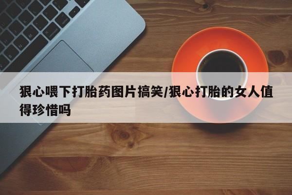 哪个网店有打胎药卖狠心喂下打胎药图片搞笑/狠心打胎的女人值得珍惜吗