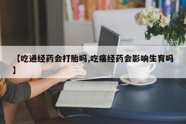 哪个网店有打胎药卖【吃通经药会打胎吗,吃痛经药会影响生育吗】