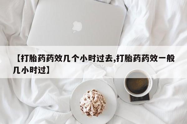 哪个网店有打胎药卖【打胎药药效几个小时过去,打胎药药效一般几小时过】