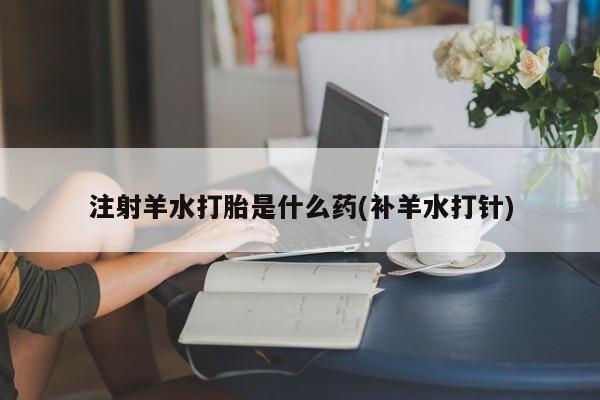 哪个网店有打胎药卖注射羊水打胎是什么药(补羊水打针)