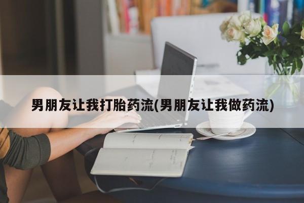 哪个网店有打胎药卖男朋友让我打胎药流(男朋友让我做药流)