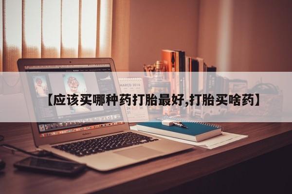 哪个网店有打胎药卖【应该买哪种药打胎最好,打胎买啥药】