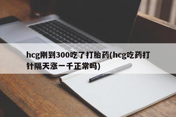 哪个网店有打胎药卖hcg刚到300吃了打胎药(hcg吃药打针隔天涨一千正常吗)