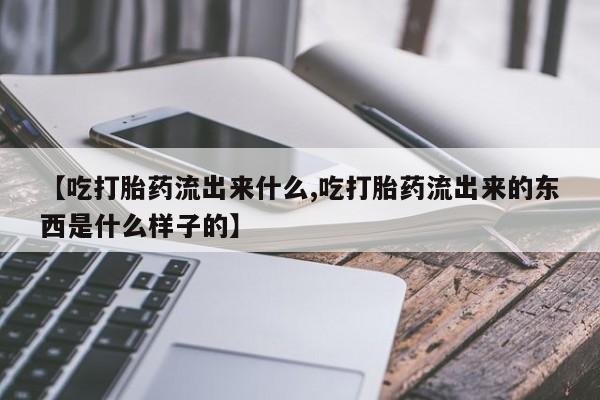 哪个网店有打胎药卖【吃打胎药流出来什么,吃打胎药流出来的东西是什么样子的】