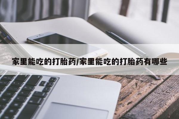 哪个网店有打胎药卖家里能吃的打胎药/家里能吃的打胎药有哪些