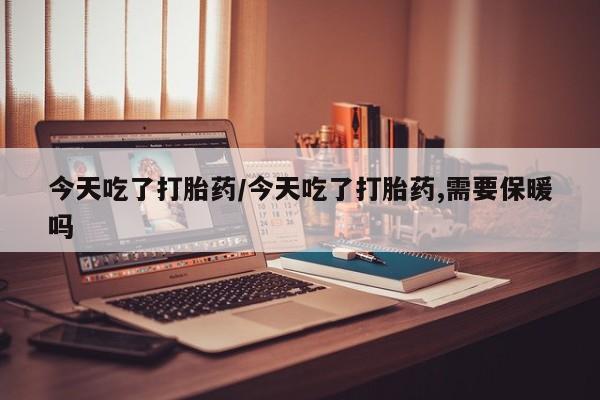 哪个网店有打胎药卖今天吃了打胎药/今天吃了打胎药,需要保暖吗