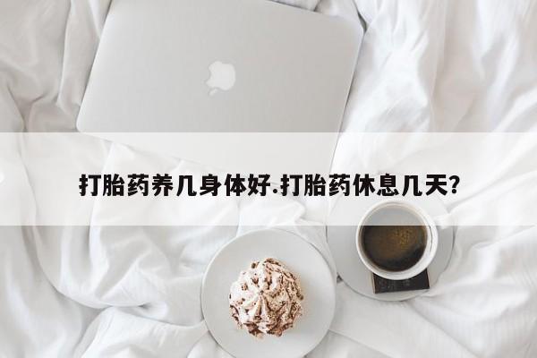 哪个网店有打胎药卖打胎药养几身体好.打胎药休息几天？