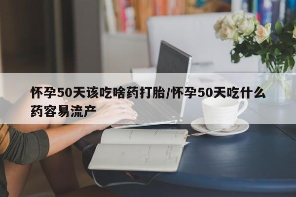哪个网店有打胎药卖怀孕50天该吃啥药打胎/怀孕50天吃什么药容易流产