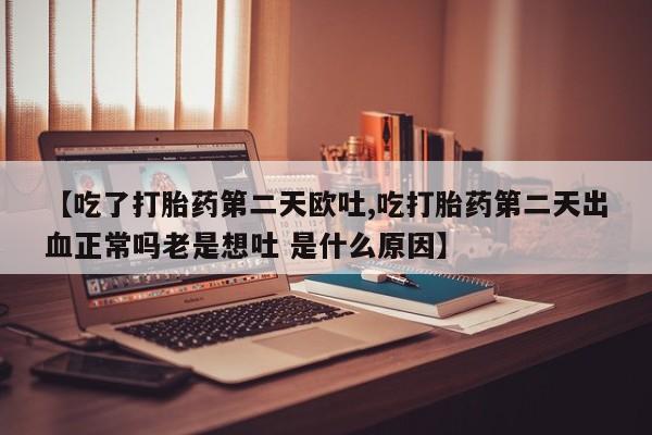 哪个网店有打胎药卖【吃了打胎药第二天欧吐,吃打胎药第二天出血正常吗老是想吐 是什么原因】