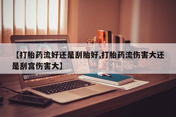 哪个网店有打胎药卖【打胎药流好还是刮胎好,打胎药流伤害大还是刮宫伤害大】