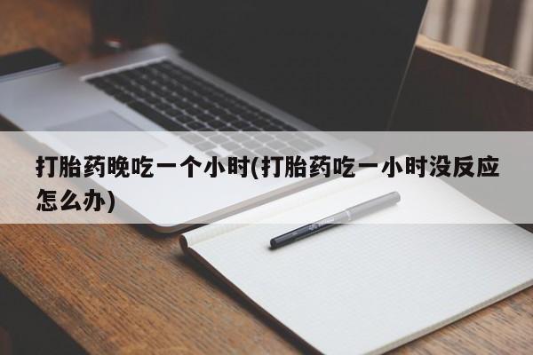 哪个网店有打胎药卖打胎药晚吃一个小时(打胎药吃一小时没反应怎么办)
