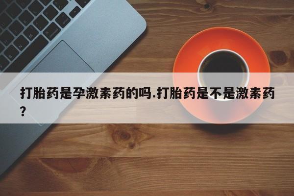 哪个网店有打胎药卖打胎药是孕激素药的吗.打胎药是不是激素药？