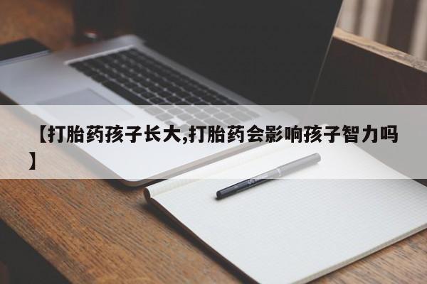 哪个网店有打胎药卖【打胎药孩子长大,打胎药会影响孩子智力吗】