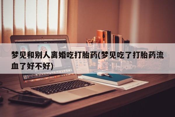哪个网店有打胎药卖梦见和别人离婚吃打胎药(梦见吃了打胎药流血了好不好)