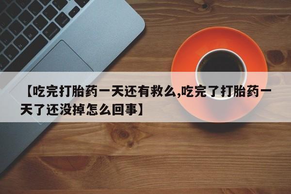 哪个网店有打胎药卖【吃完打胎药一天还有救么,吃完了打胎药一天了还没掉怎么回事】