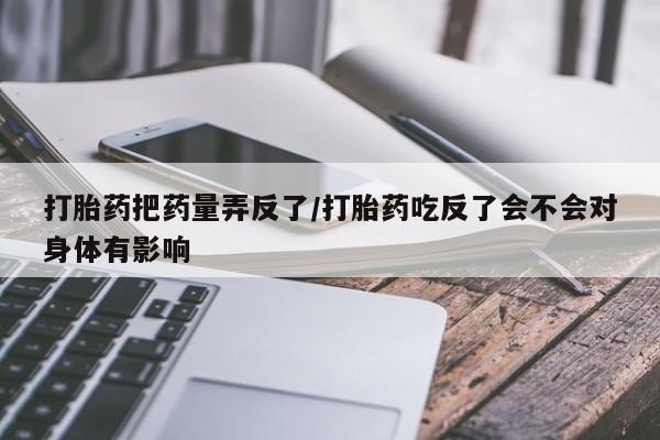 哪个网店有打胎药卖打胎药把药量弄反了/打胎药吃反了会不会对身体有影响