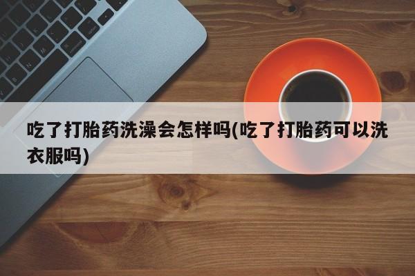 哪个网店有打胎药卖吃了打胎药洗澡会怎样吗(吃了打胎药可以洗衣服吗)