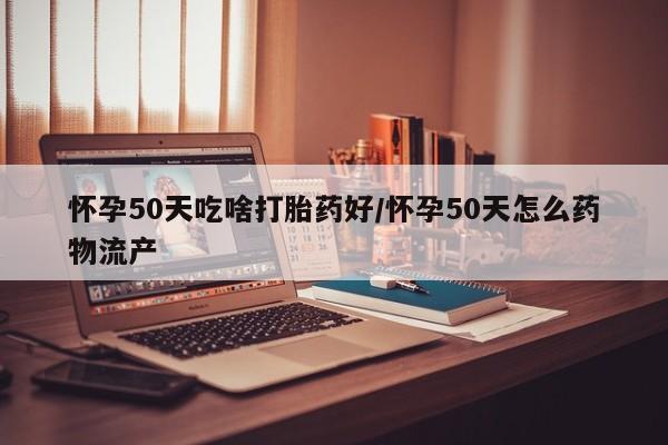 哪个网店有打胎药卖怀孕50天吃啥打胎药好/怀孕50天怎么药物流产