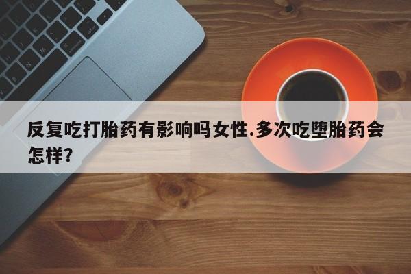 哪个网店有打胎药卖反复吃打胎药有影响吗女性.多次吃堕胎药会怎样？