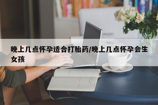 哪个网店有打胎药卖晚上几点怀孕适合打胎药/晚上几点怀孕会生女孩