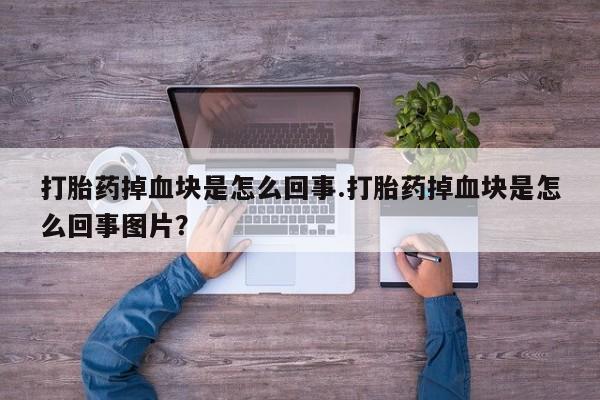 哪个网店有打胎药卖打胎药掉血块是怎么回事.打胎药掉血块是怎么回事图片？
