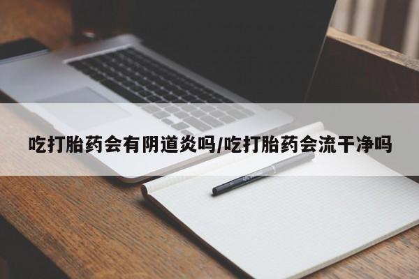 哪个网店有打胎药卖吃打胎药会有阴道炎吗/吃打胎药会流干净吗