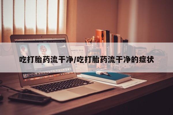 哪个网店有打胎药卖吃打胎药流干净/吃打胎药流干净的症状
