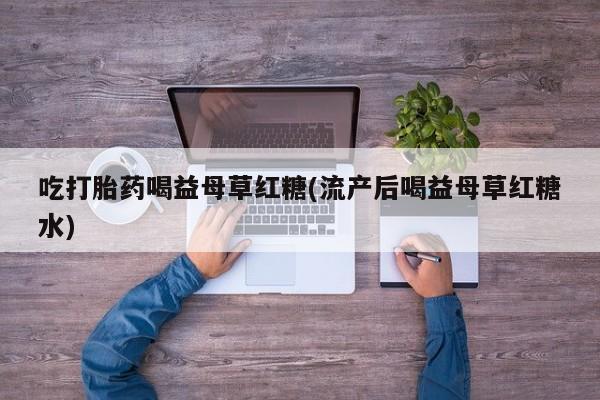哪个网店有打胎药卖吃打胎药喝益母草红糖(流产后喝益母草红糖水)
