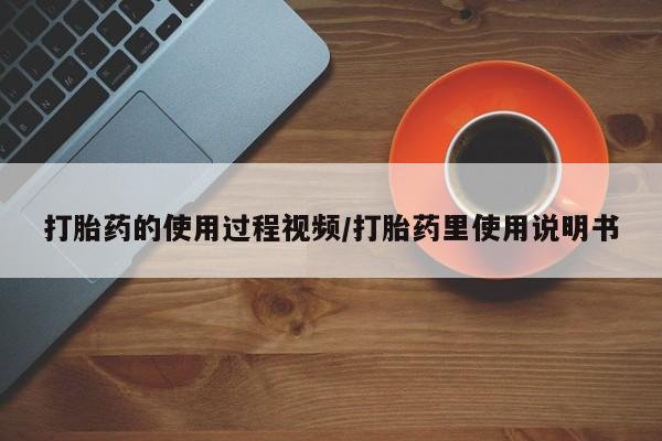 哪个网店有打胎药卖打胎药的使用过程视频/打胎药里使用说明书