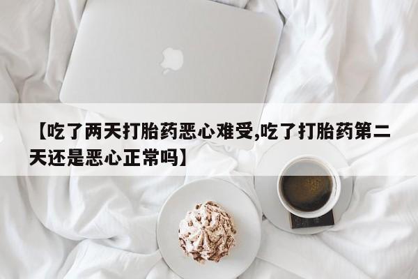 哪个网店有打胎药卖【吃了两天打胎药恶心难受,吃了打胎药第二天还是恶心正常吗】