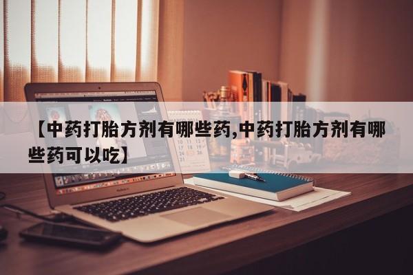 哪个网店有打胎药卖【中药打胎方剂有哪些药,中药打胎方剂有哪些药可以吃】