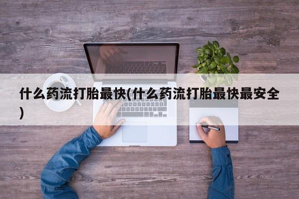 哪个网店有打胎药卖什么药流打胎最快(什么药流打胎最快最安全)