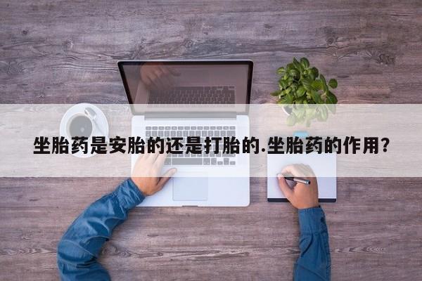 哪个网店有打胎药卖坐胎药是安胎的还是打胎的.坐胎药的作用？