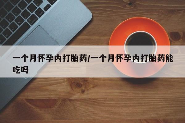 哪个网店有打胎药卖一个月怀孕内打胎药/一个月怀孕内打胎药能吃吗