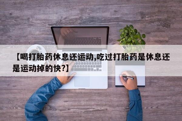 哪个网店有打胎药卖【喝打胎药休息还运动,吃过打胎药是休息还是运动掉的快?】