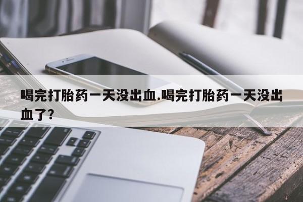 哪个网店有打胎药卖喝完打胎药一天没出血.喝完打胎药一天没出血了？
