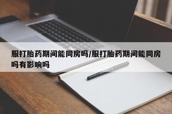 哪个网店有打胎药卖服打胎药期间能同房吗/服打胎药期间能同房吗有影响吗
